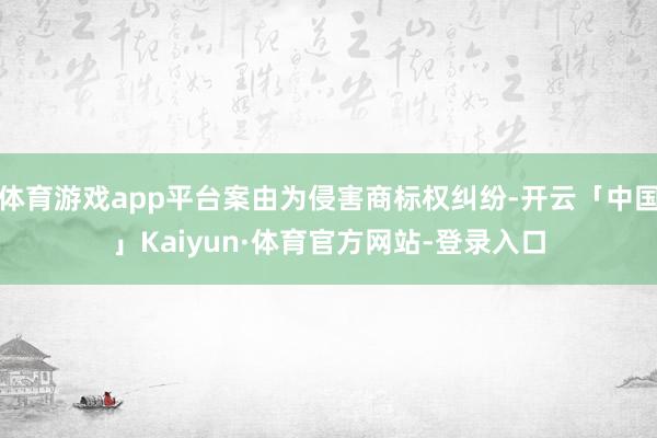 体育游戏app平台案由为侵害商标权纠纷-开云「中国」Kaiyun·体育官方网站-登录入口
