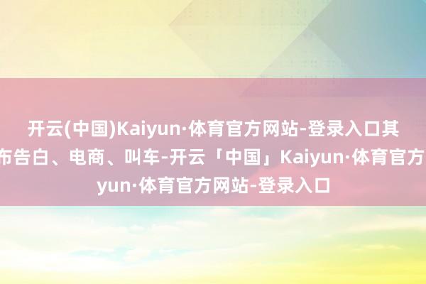 开云(中国)Kaiyun·体育官方网站-登录入口其业务范围还遍布告白、电商、叫车-开云「中国」Kaiyun·体育官方网站-登录入口