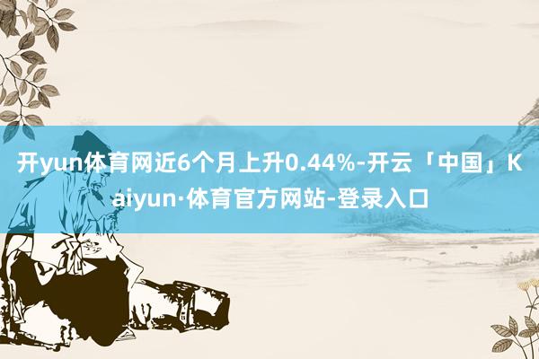 开yun体育网近6个月上升0.44%-开云「中国」Kaiyun·体育官方网站-登录入口