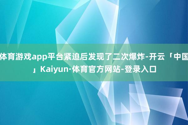 体育游戏app平台紧迫后发现了二次爆炸-开云「中国」Kaiyun·体育官方网站-登录入口