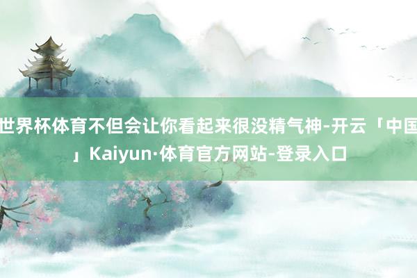 世界杯体育不但会让你看起来很没精气神-开云「中国」Kaiyun·体育官方网站-登录入口