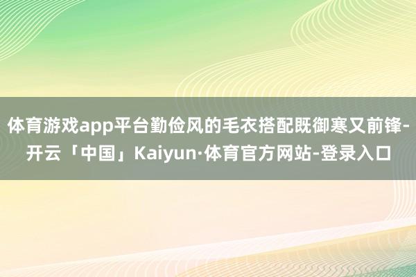 体育游戏app平台勤俭风的毛衣搭配既御寒又前锋-开云「中国」Kaiyun·体育官方网站-登录入口
