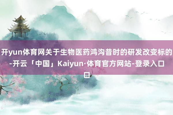 开yun体育网关于生物医药鸿沟昔时的研发改变标的-开云「中国」Kaiyun·体育官方网站-登录入口
