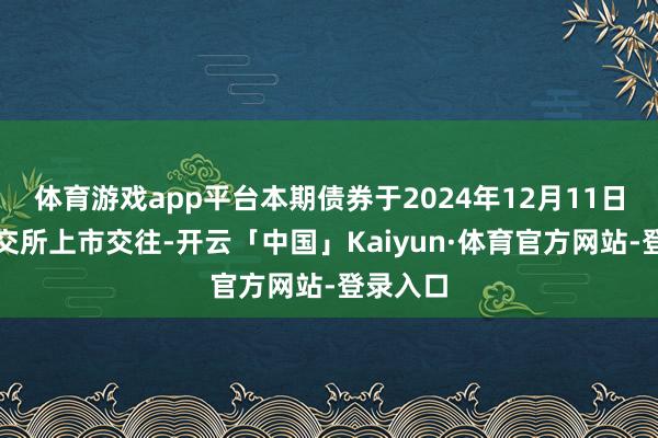 体育游戏app平台本期债券于2024年12月11日起在深交所上市交往-开云「中国」Kaiyun·体育官方网站-登录入口