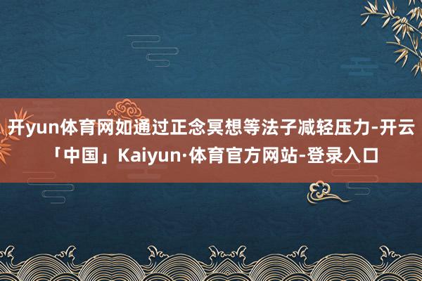 开yun体育网如通过正念冥想等法子减轻压力-开云「中国」Kaiyun·体育官方网站-登录入口