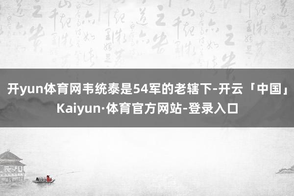 开yun体育网韦统泰是54军的老辖下-开云「中国」Kaiyun·体育官方网站-登录入口
