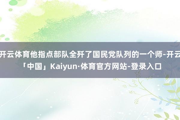 开云体育他指点部队全歼了国民党队列的一个师-开云「中国」Kaiyun·体育官方网站-登录入口