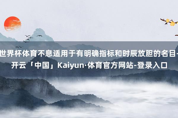 世界杯体育不息适用于有明确指标和时辰放胆的名目-开云「中国」Kaiyun·体育官方网站-登录入口
