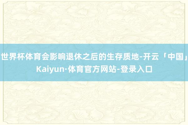 世界杯体育会影响退休之后的生存质地-开云「中国」Kaiyun·体育官方网站-登录入口