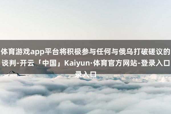 体育游戏app平台将积极参与任何与俄乌打破磋议的谈判-开云「中国」Kaiyun·体育官方网站-登录入口