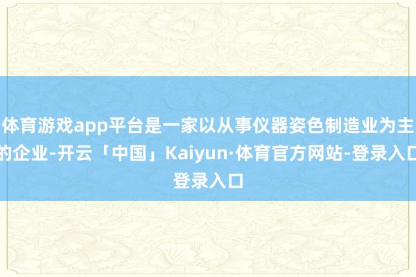 体育游戏app平台是一家以从事仪器姿色制造业为主的企业-开云「中国」Kaiyun·体育官方网站-登录入口