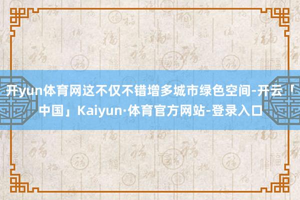 开yun体育网这不仅不错增多城市绿色空间-开云「中国」Kaiyun·体育官方网站-登录入口
