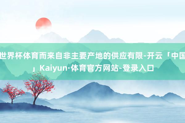 世界杯体育而来自非主要产地的供应有限-开云「中国」Kaiyun·体育官方网站-登录入口