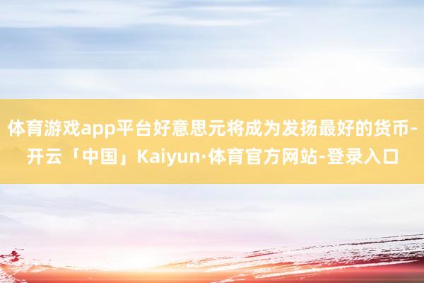 体育游戏app平台好意思元将成为发扬最好的货币-开云「中国」Kaiyun·体育官方网站-登录入口