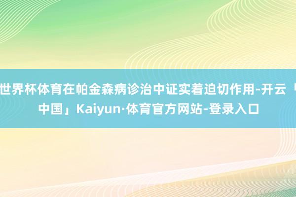 世界杯体育在帕金森病诊治中证实着迫切作用-开云「中国」Kaiyun·体育官方网站-登录入口