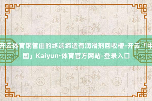 开云体育钢管由的终端缔造有润滑剂回收槽-开云「中国」Kaiyun·体育官方网站-登录入口