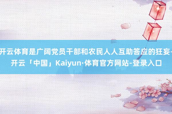 开云体育是广阔党员干部和农民人人互助答应的狂妄-开云「中国」Kaiyun·体育官方网站-登录入口
