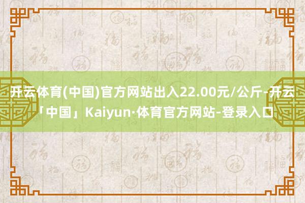 开云体育(中国)官方网站出入22.00元/公斤-开云「中国」Kaiyun·体育官方网站-登录入口