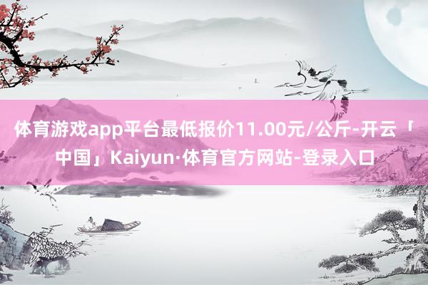 体育游戏app平台最低报价11.00元/公斤-开云「中国」Kaiyun·体育官方网站-登录入口