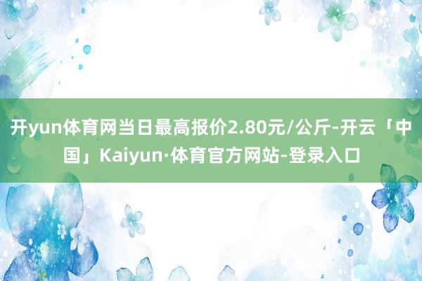 开yun体育网当日最高报价2.80元/公斤-开云「中国」Kaiyun·体育官方网站-登录入口