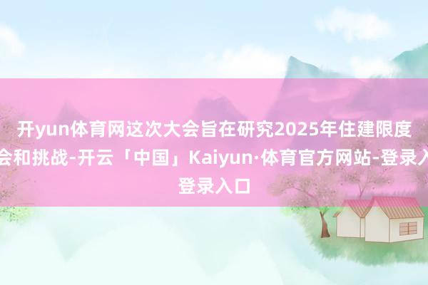 开yun体育网　　这次大会旨在研究2025年住建限度机会和挑战-开云「中国」Kaiyun·体育官方网站-登录入口