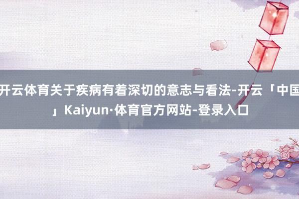 开云体育关于疾病有着深切的意志与看法-开云「中国」Kaiyun·体育官方网站-登录入口