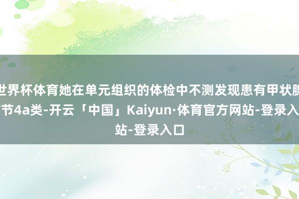 世界杯体育她在单元组织的体检中不测发现患有甲状腺结节4a类-开云「中国」Kaiyun·体育官方网站-登录入口