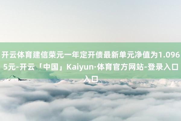 开云体育建信荣元一年定开债最新单元净值为1.0965元-开云「中国」Kaiyun·体育官方网站-登录入口