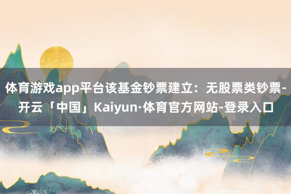 体育游戏app平台该基金钞票建立：无股票类钞票-开云「中国」Kaiyun·体育官方网站-登录入口