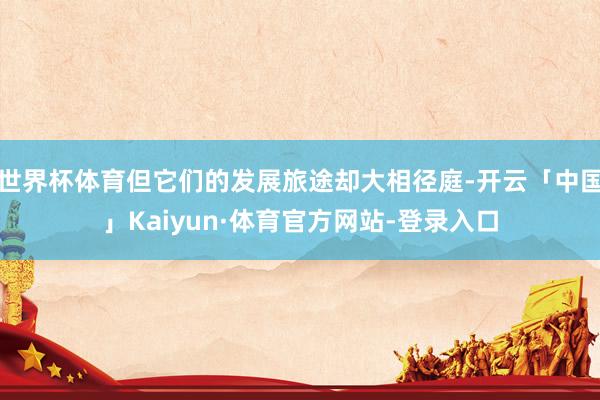 世界杯体育但它们的发展旅途却大相径庭-开云「中国」Kaiyun·体育官方网站-登录入口