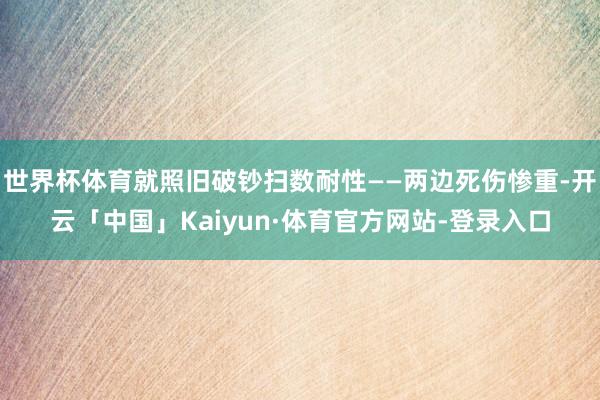 世界杯体育就照旧破钞扫数耐性——两边死伤惨重-开云「中国」Kaiyun·体育官方网站-登录入口