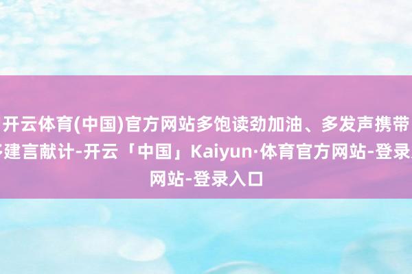 开云体育(中国)官方网站多饱读劲加油、多发声携带、多建言献计-开云「中国」Kaiyun·体育官方网站-登录入口
