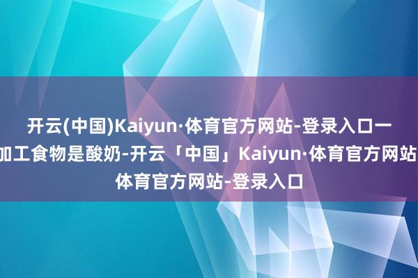 开云(中国)Kaiyun·体育官方网站-登录入口一个典型的加工食物是酸奶-开云「中国」Kaiyun·体育官方网站-登录入口