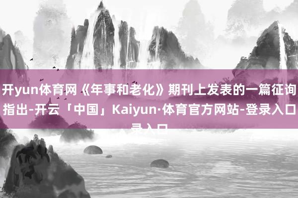 开yun体育网《年事和老化》期刊上发表的一篇征询指出-开云「中国」Kaiyun·体育官方网站-登录入口