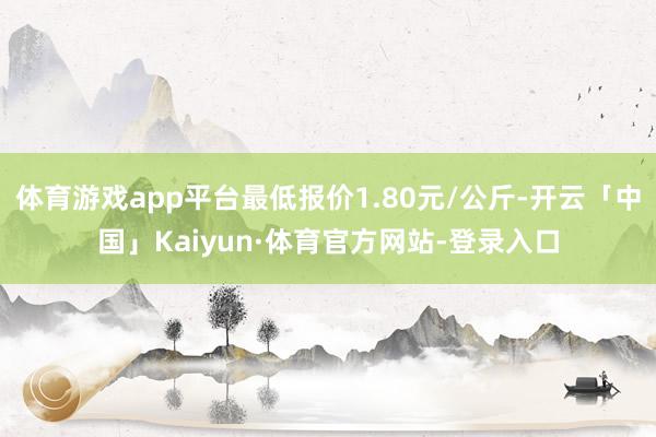 体育游戏app平台最低报价1.80元/公斤-开云「中国」Kaiyun·体育官方网站-登录入口