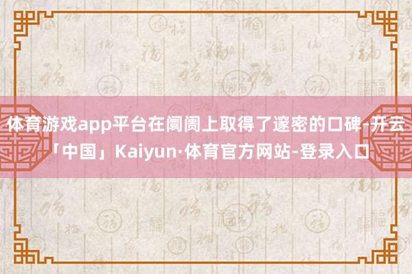 体育游戏app平台在阛阓上取得了邃密的口碑-开云「中国」Kaiyun·体育官方网站-登录入口