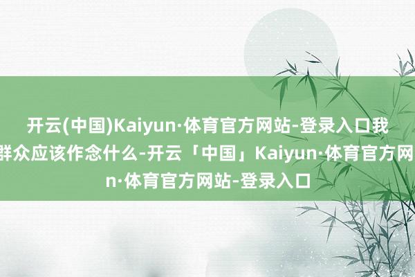 开云(中国)Kaiyun·体育官方网站-登录入口我并不知说念群众应该作念什么-开云「中国」Kaiyun·体育官方网站-登录入口
