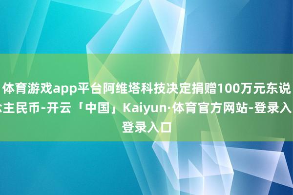 体育游戏app平台阿维塔科技决定捐赠100万元东说念主民币-开云「中国」Kaiyun·体育官方网站-登录入口