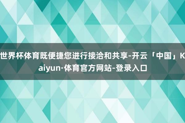 世界杯体育既便捷您进行接洽和共享-开云「中国」Kaiyun·体育官方网站-登录入口