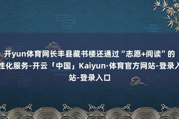 开yun体育网长丰县藏书楼还通过“志愿+阅读”的个性化服务-开云「中国」Kaiyun·体育官方网站-登录入口