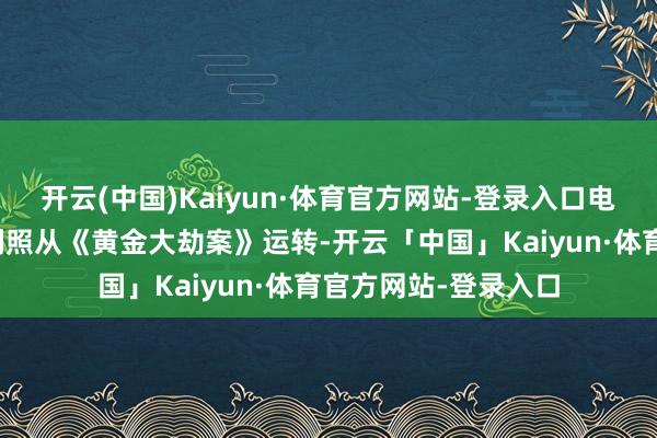 开云(中国)Kaiyun·体育官方网站-登录入口电影《黄金大劫案》剧照从《黄金大劫案》运转-开云「中国」Kaiyun·体育官方网站-登录入口