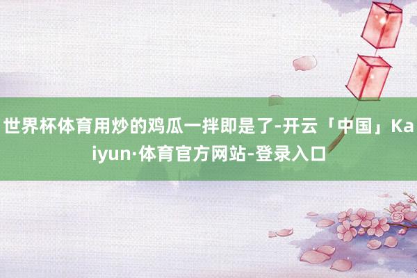 世界杯体育用炒的鸡瓜一拌即是了-开云「中国」Kaiyun·体育官方网站-登录入口