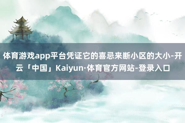 体育游戏app平台凭证它的喜忌来断小区的大小-开云「中国」Kaiyun·体育官方网站-登录入口