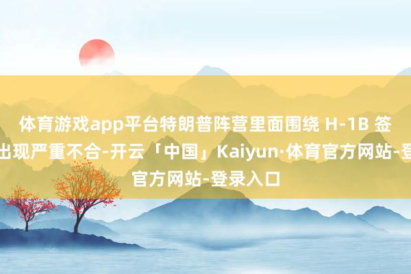 体育游戏app平台特朗普阵营里面围绕 H-1B 签证计谋出现严重不合-开云「中国」Kaiyun·体育官方网站-登录入口