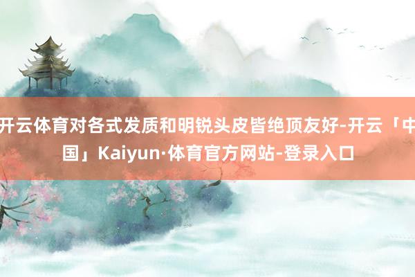 开云体育对各式发质和明锐头皮皆绝顶友好-开云「中国」Kaiyun·体育官方网站-登录入口