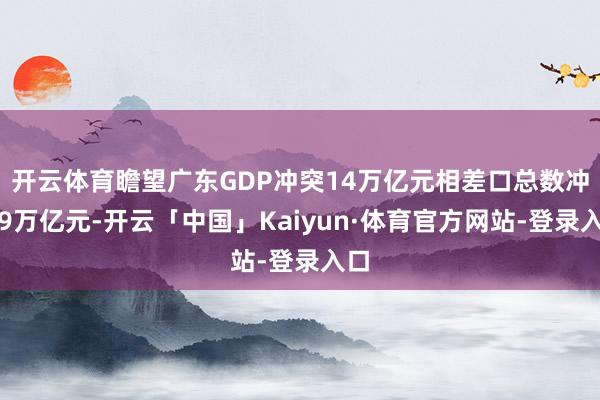 开云体育瞻望广东GDP冲突14万亿元相差口总数冲突9万亿元-开云「中国」Kaiyun·体育官方网站-登录入口