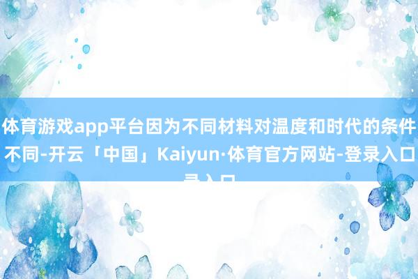 体育游戏app平台因为不同材料对温度和时代的条件不同-开云「中国」Kaiyun·体育官方网站-登录入口