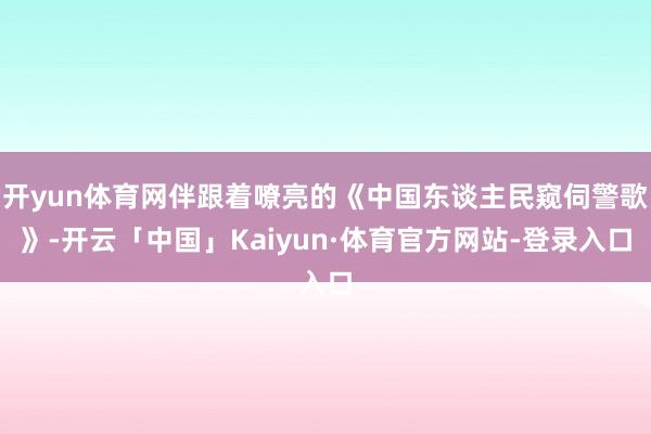 开yun体育网伴跟着嘹亮的《中国东谈主民窥伺警歌》-开云「中国」Kaiyun·体育官方网站-登录入口