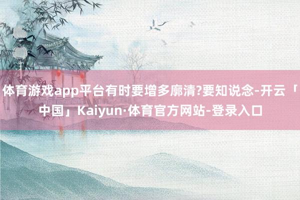体育游戏app平台有时要增多廓清?要知说念-开云「中国」Kaiyun·体育官方网站-登录入口