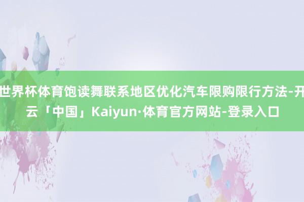 世界杯体育饱读舞联系地区优化汽车限购限行方法-开云「中国」Kaiyun·体育官方网站-登录入口